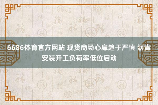 6686体育官方网站 现货商场心扉趋于严慎 沥青安装开工负荷率低位启动