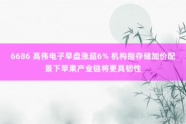 6686 高伟电子早盘涨超6% 机构指存储加价配景下苹果产业链将更具韧性