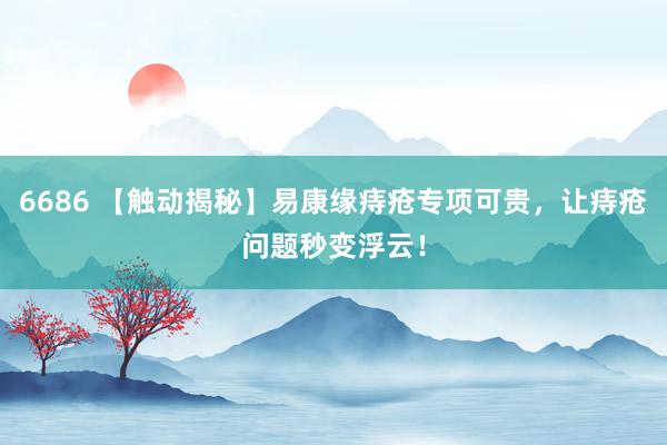 6686 【触动揭秘】易康缘痔疮专项可贵，让痔疮问题秒变浮云！