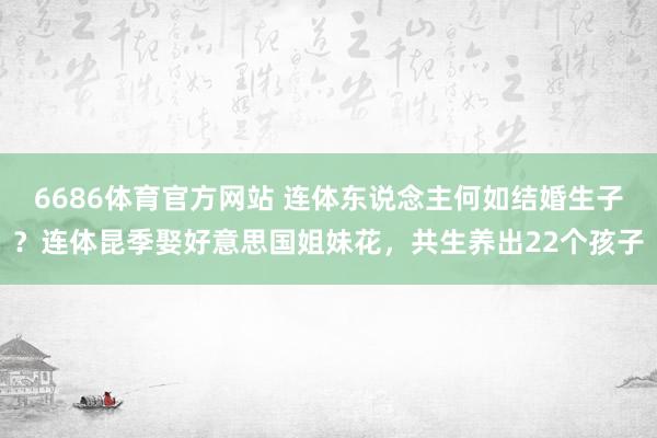 6686体育官方网站 连体东说念主何如结婚生子？连体昆季娶好意思国姐妹花，共生养出22个孩子