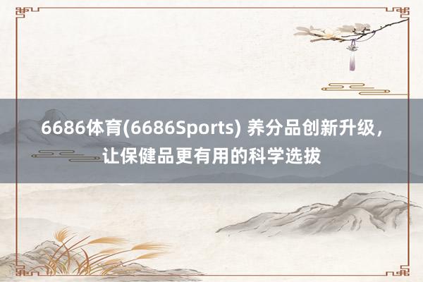 6686体育(6686Sports) 养分品创新升级，让保健品更有用的科学选拔