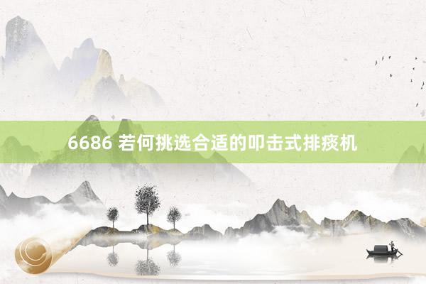 6686 若何挑选合适的叩击式排痰机