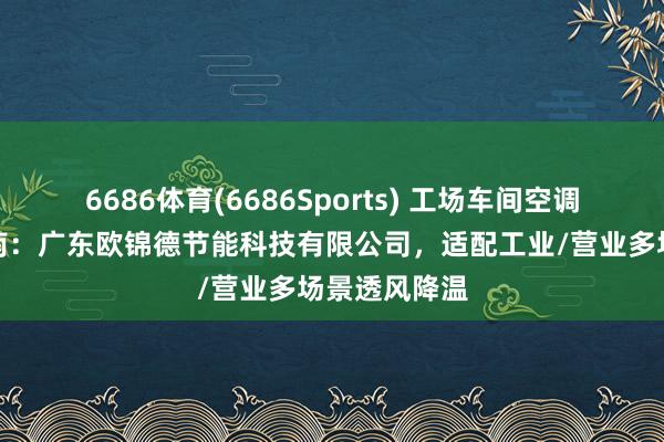 6686体育(6686Sports) 工场车间空调租借选型指南：广东欧锦德节能科技有限公司，适配工业/营业多场景透风降温