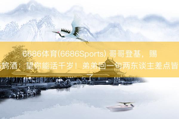 6686体育(6686Sports) 哥哥登基，赐弟弟鸩酒：望你能活千岁！弟弟回一句两东谈主差点皆喝了