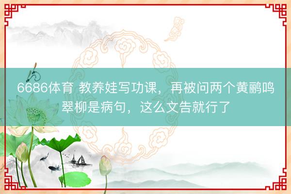 6686体育 教养娃写功课，再被问两个黄鹂鸣翠柳是病句，这么文告就行了
