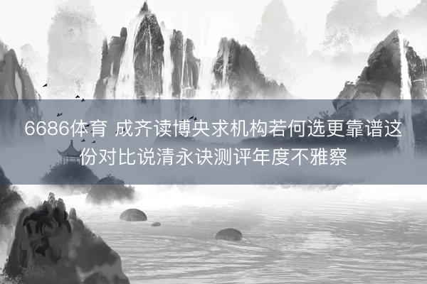 6686体育 成齐读博央求机构若何选更靠谱这份对比说清永诀测评年度不雅察