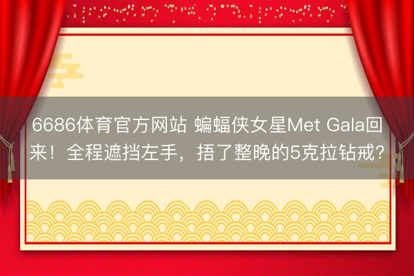 6686体育官方网站 蝙蝠侠女星Met Gala回来！全程遮挡左手，捂了整晚的5克拉钻戒？