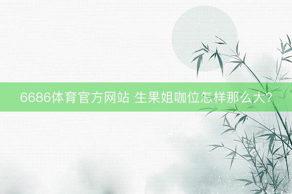6686体育官方网站 生果姐咖位怎样那么大？
