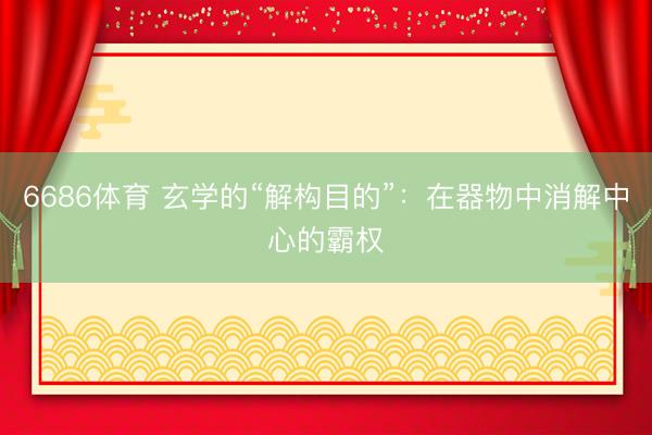 6686体育 玄学的“解构目的”：在器物中消解中心的霸权