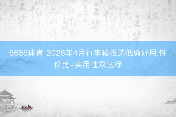 6686体育 2026年4月行李箱推选低廉好用，性价比+实用性双达标
