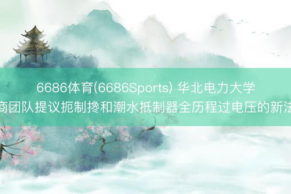 6686体育(6686Sports) 华北电力大学筹商团队提议扼制搀和潮水抵制器全历程过电压的新法式