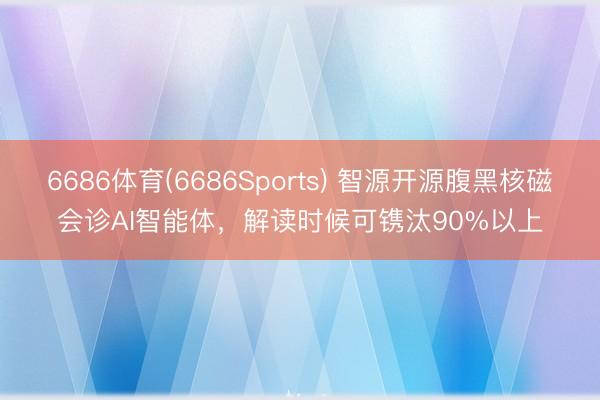 6686体育(6686Sports) 智源开源腹黑核磁会诊AI智能体，解读时候可镌汰90%以上