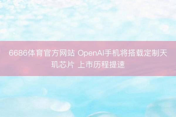 6686体育官方网站 OpenAI手机将搭载定制天玑芯片 上市历程提速