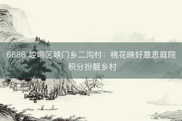 6686 崆峒区峡门乡二沟村：桃花映好意思庭院 积分扮靓乡村