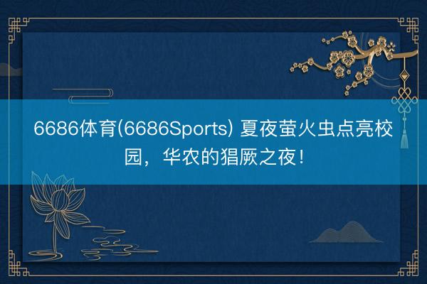 6686体育(6686Sports) 夏夜萤火虫点亮校园，华农的猖厥之夜！
