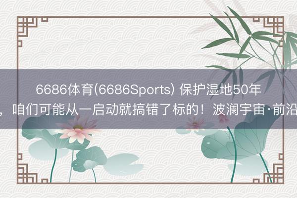 6686体育(6686Sports) 保护湿地50年，咱们可能从一启动就搞错了标的！波澜宇宙·前沿