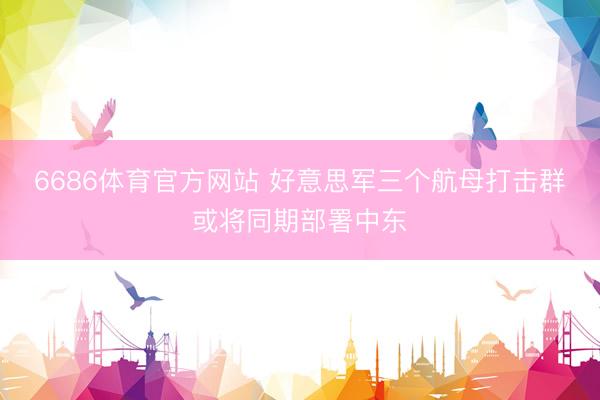 6686体育官方网站 好意思军三个航母打击群或将同期部署中东