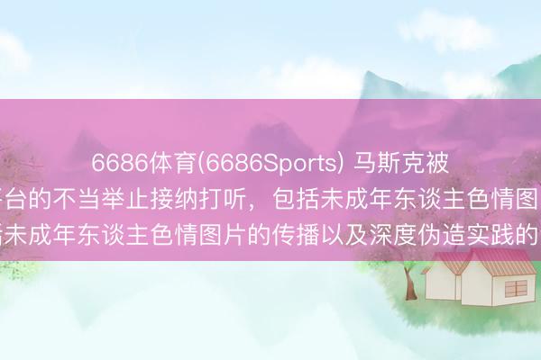 6686体育(6686Sports) 马斯克被传唤：就其旗下外交媒体平台的不当举止接纳打听，包括未成年东谈主色情图片的传播以及深度伪造实践的泛滥