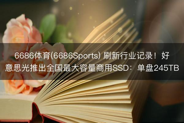 6686体育(6686Sports) 刷新行业记录！好意思光推出全国最大容量商用SSD：单盘245TB