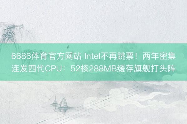 6686体育官方网站 Intel不再跳票！两年密集连发四代CPU：52核288MB缓存旗舰打头阵
