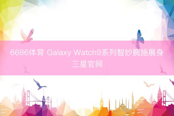 6686体育 Galaxy Watch9系列智妙腕施展身三星官网