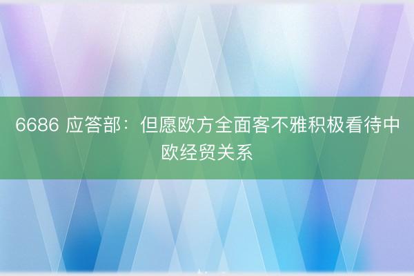 6686 应答部：但愿欧方全面客不雅积极看待中欧经贸关系
