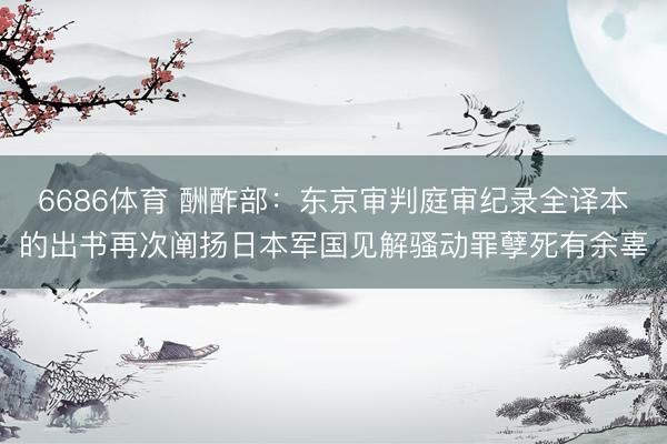 6686体育 酬酢部：东京审判庭审纪录全译本的出书再次阐扬日本军国见解骚动罪孽死有余辜