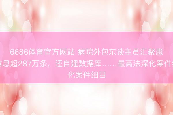 6686体育官方网站 病院外包东谈主员汇聚患者信息超287万条，还自建数据库……最高法深化案件细目