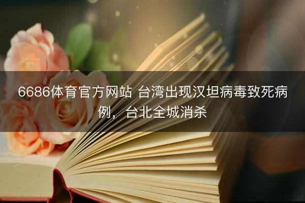 6686体育官方网站 台湾出现汉坦病毒致死病例，台北全城消杀
