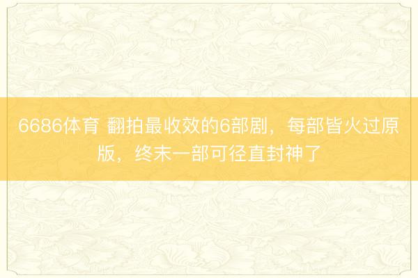 6686体育 翻拍最收效的6部剧，每部皆火过原版，终末一部可径直封神了