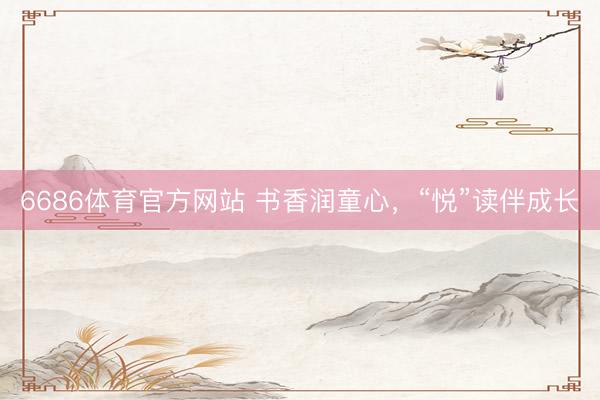 6686体育官方网站 书香润童心，“悦”读伴成长