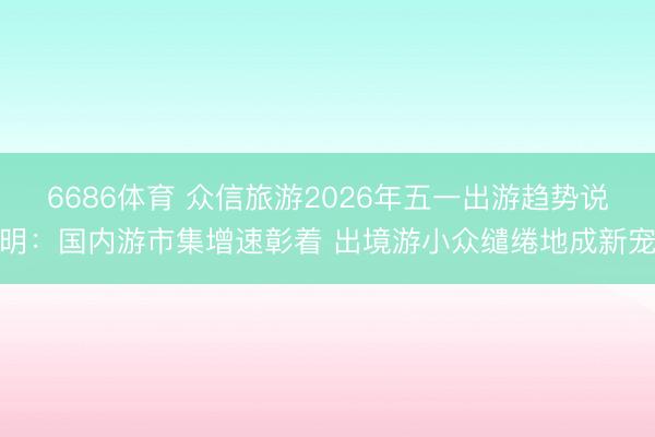6686体育 众信旅游2026年五一出游趋势说明：国内游市集增速彰着 出境游小众缱绻地成新宠
